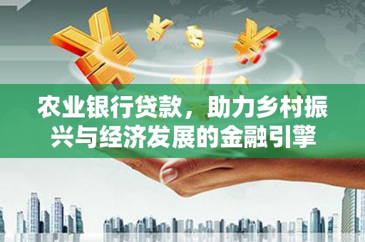东区农业银行贷款，助力乡村振兴与经济发展的金融引擎