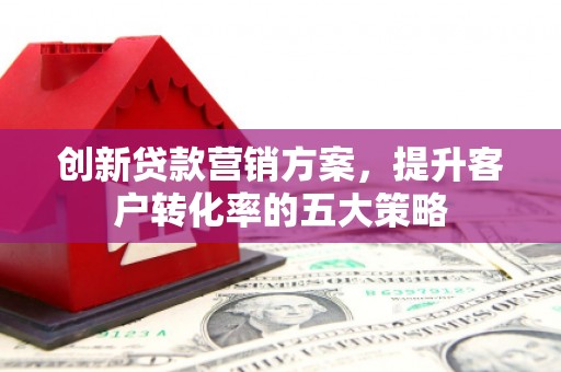 东区创新贷款营销方案，提升客户转化率的五大策略
