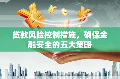 东区贷款风险控制措施，确保金融安全的五大策略