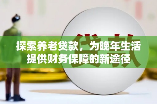 东区探索养老贷款，为晚年生活提供财务保障的新途径