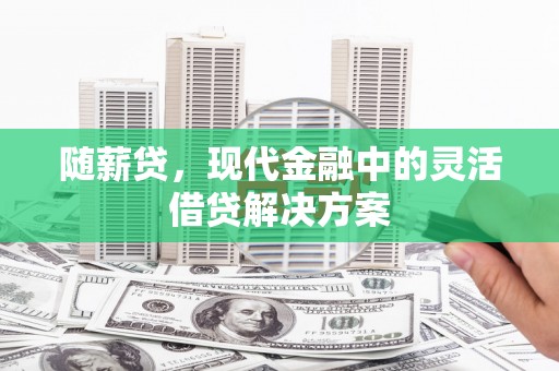 东区随薪贷，现代金融中的灵活借贷解决方案