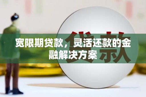 东区宽限期贷款，灵活还款的金融解决方案