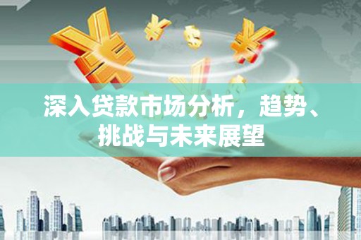 东区深入贷款市场分析，趋势、挑战与未来展望