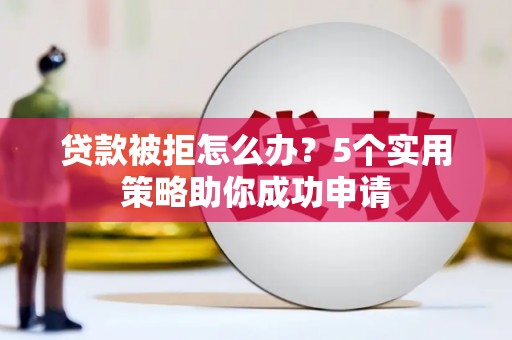 东区贷款被拒怎么办？5个实用策略助你成功申请