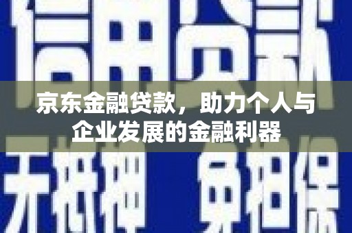 东区京东金融贷款，助力个人与企业发展的金融利器