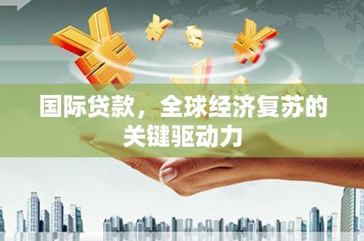 东区国际贷款，全球经济复苏的关键驱动力