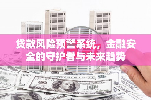 东区贷款风险预警系统，金融安全的守护者与未来趋势
