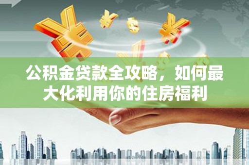 东区公积金贷款全攻略，如何最大化利用你的住房福利