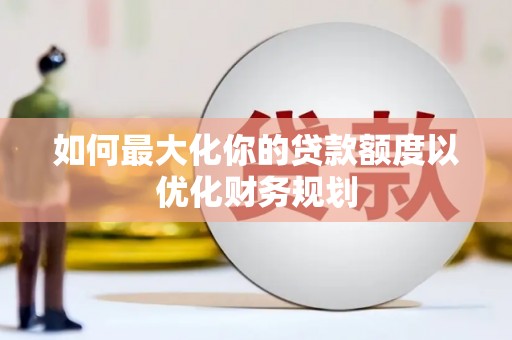 东区如何最大化你的贷款额度以优化财务规划