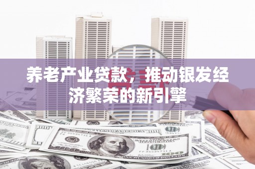东区养老产业贷款，推动银发经济繁荣的新引擎
