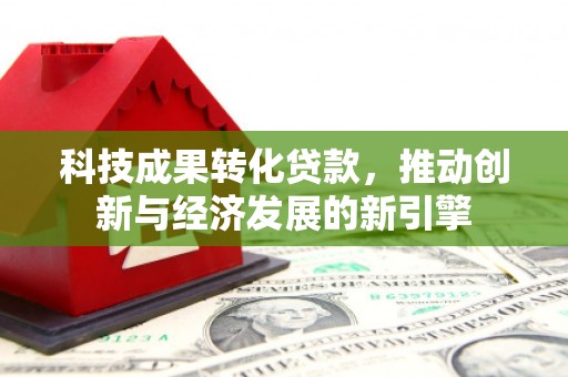 东区科技成果转化贷款，推动创新与经济发展的新引擎