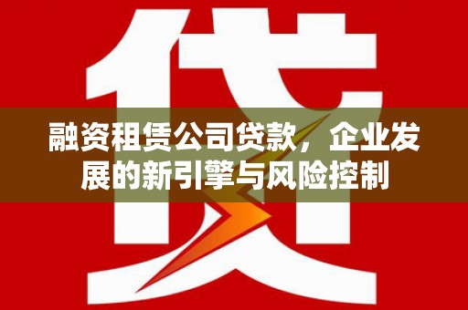 东区融资租赁公司贷款，企业发展的新引擎与风险控制
