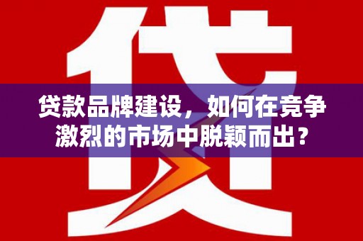 东区贷款品牌建设，如何在竞争激烈的市场中脱颖而出？
