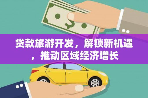 东区贷款旅游开发，解锁新机遇，推动区域经济增长