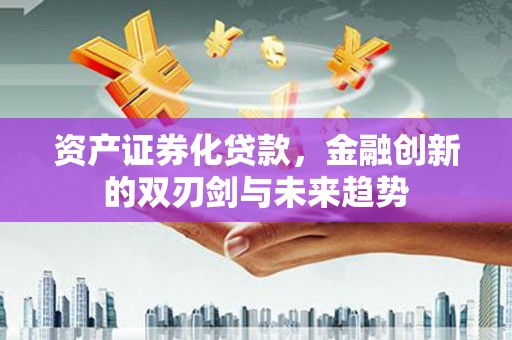 东区资产证券化贷款，金融创新的双刃剑与未来趋势