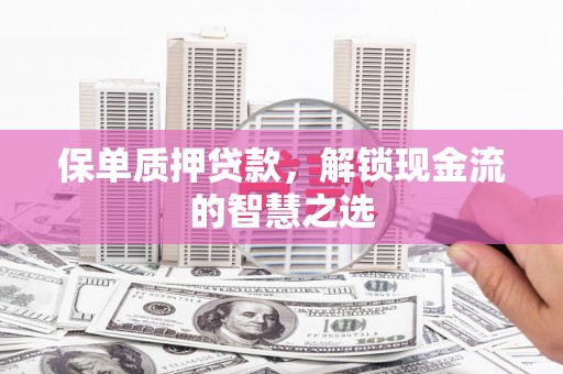 东区保单质押贷款，解锁现金流的智慧之选