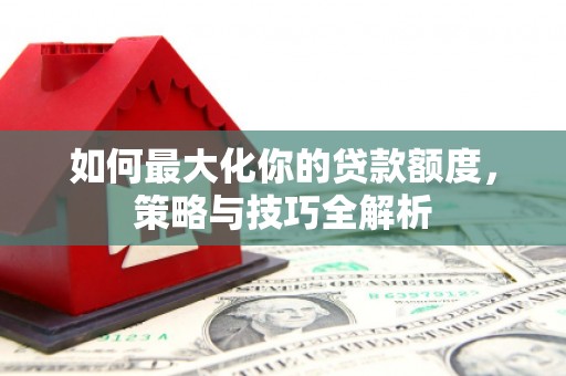 东区如何最大化你的贷款额度，策略与技巧全解析