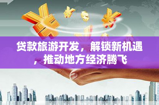 东区贷款旅游开发，解锁新机遇，推动地方经济腾飞