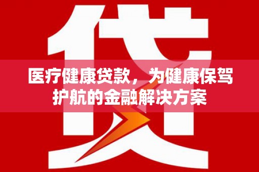 东区医疗健康贷款，为健康保驾护航的金融解决方案