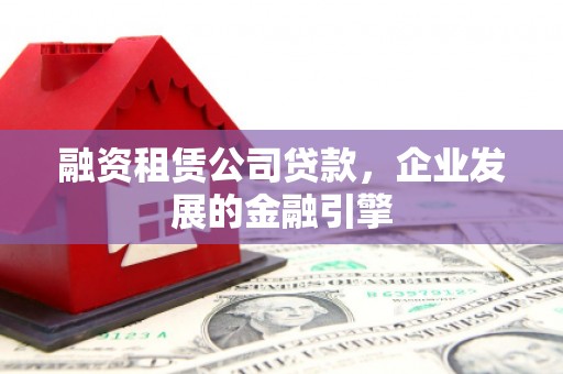 东区融资租赁公司贷款，企业发展的金融引擎