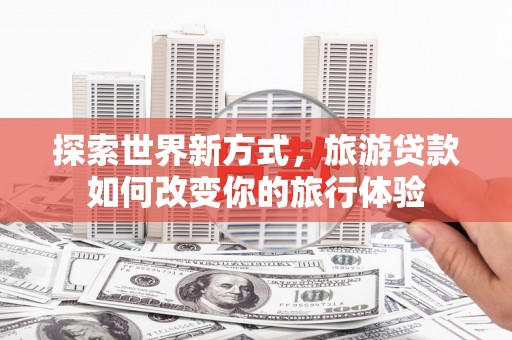 东区探索世界新方式，旅游贷款如何改变你的旅行体验