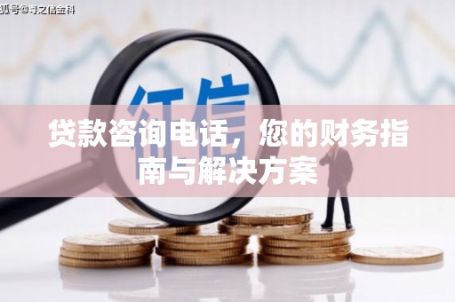 东区贷款咨询电话，您的财务指南与解决方案