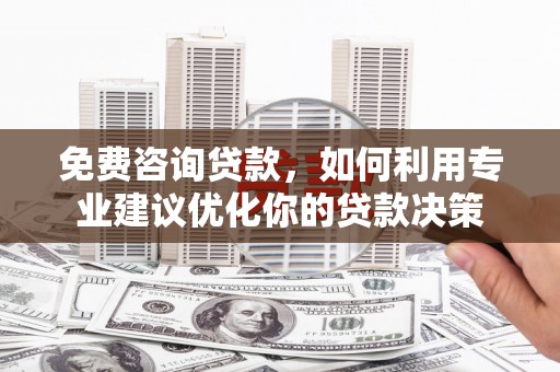 东区免费咨询贷款，如何利用专业建议优化你的贷款决策