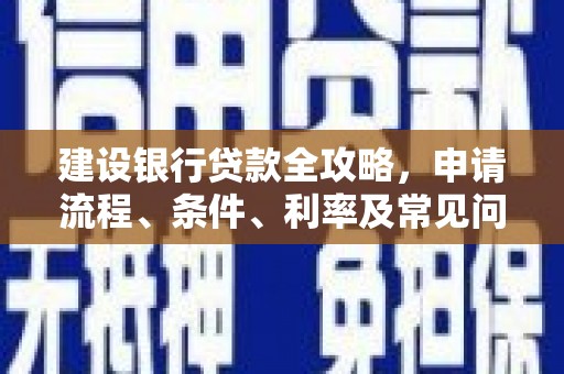 东区建设银行贷款全攻略，申请流程、条件、利率及常见问题解答